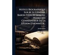 Notice Biographique Sur M. Le GÃ(c)nÃ(c)ral Baron Fririon (joseph-françois), Commandeur De La LÃ(c)gion D'honneur...