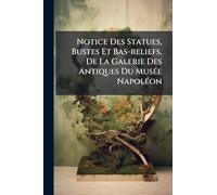 Notice Des Statues, Bustes Et Bas-reliefs, De La Galerie Des Antiques Du MusÃ(c)e NapolÃ(c)on