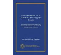 Notice historique sur la Maladrerie de Voley près Romans (Vol-1): précédée de recherches sur la lèpre, les lépreux et les léproseries, et suivie de 72 pièces justificatives inédites