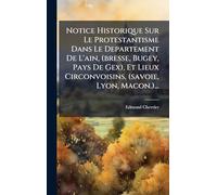 Notice Historique Sur Le Protestantisme Dans Le Departement De L'ain, (bresse, Bugey, Pays De Gex), Et Lieux Circonvoisins, (savoie, Lyon, Macon.)...