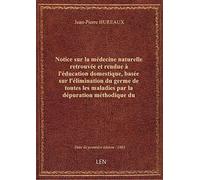 Notice sur la médecine naturelle retrouvée et rendue à l'éducation domestique, basée sur l'éliminati