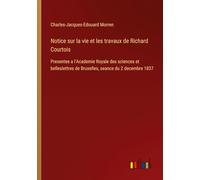 Notice sur la vie et les travaux de Richard Courtois: Presentee a l'Academie Royale des sciences et belleslettres de Bruxelles, seance du 2 decembre 1837