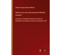 Notice sur la vie et les travaux de Richard Courtois: Presentee a l'Academie Royale des sciences et belleslettres de Bruxelles, seance du 2 decembre 1837