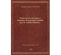 Notice sur les ouvrages et mémoires de botanique, publiés par M. Achille Richard,...