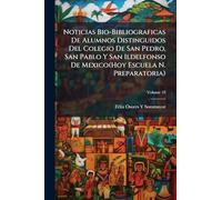 Noticias Bio-Bibliograficas De Alumnos Distinguidos Del Colegio De San Pedro, San Pablo Y San Ildelfonso De Mexico(Hoy Escuela N. Preparatoria)