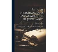 Noticias Historicas De D. Gaspar Melchor De Jovellanos: Conságralas Á Sus Respetables Cenizas Y. M. De A. M.