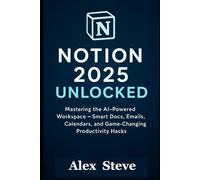 Notion 2025 Unlocked: Mastering the AI-Powered Workspace - Smart Docs, Emails, Calendars, and Game-Changing Productivity Hacks