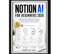 NOTION AI FOR BEGINNERS 2026: A Step-by-Step Guide to Building Powerful Workspaces, Dashboards, and Automated Systems to Eliminate Busywork and Save 10+ Hours Every Week