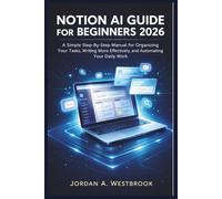 Notion AI Guide for Beginners 2026: A Simple Step-by-Step Manual for Organizing Your Tasks, Writing More Effectively, and Automating Your Daily Work
