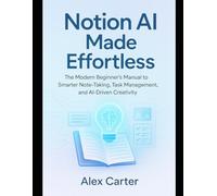 Notion AI Made Effortless: The Modern Beginner’s Manual to Smarter Note-Taking, Task Management, and AI-Driven Creativity