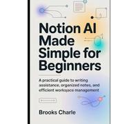 Notion AI Made Simple for Beginners: A Practical Guide to Writing Assistance, Organized Notes, and Efficient Workspace Management
