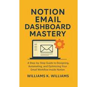 Notion Email Dashboard Mastery: A Step-by-Step Guide to Designing, Automating, and Optimizing Your Email Workflow Inside Notion: 15 (The Digital Mastery Collection)