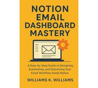 Notion Email Dashboard Mastery: A Step-by-Step Guide to Designing, Automating, and Optimizing Your Email Workflow Inside Notion (The Digital Mastery Collection)