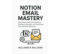 NOTION EMAIL MASTERY: Build Automated Email Systems, Manage Campaigns, and Streamline Your Workflow With Ease (The Digital Mastery Collection)