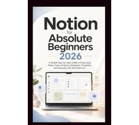 Notion For Absolute Beginners: A simple step-by-step guide to organising notes, tasks, projects, database, templates and everyday life with Notion AI. (Start Smart User Guides)