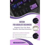 NOTION FOR ABSOLUTE BEGINNERS: Organize Your Life, Work Smarter, And Stay Consistent