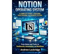 Notion Operating System: A Complete Guide to Building Your Personal and Business Systems - From Notes and Tasks to Dashboards, Automation, and Workflows