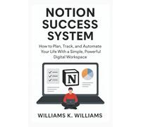 NOTION SUCCESS SYSTEM: How to Plan, Track, and Automate Your Life With a Simple, Powerful Digital Workspace (The Digital Mastery Collection)
