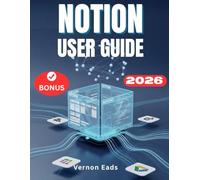 NOTION USER GUIDE 2026: The Comprehensive Step-by-Step Manual for Beginners for Building, Optimizing, and Automating Your All in One Digital OS
