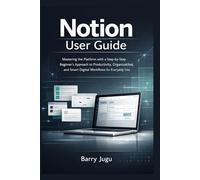 Notion User Guide: Mastering the Platform with a Step-by-Step Beginner’s Approach to Productivity, Organization, and Smart Digital Workflows for Everyday Use