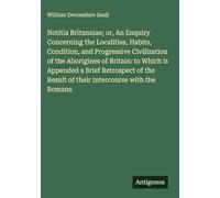 Notitia Britanniae; or, An Enquiry Concerning the Localities, Habits, Condition, and Progressive Civilization of the Aborigines of Britain: to Which ... Result of their Intercourse with the Romans