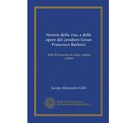 Notizie della vita, e delle opere del cavaliere Gioan Francesco Barbieri (Vol-1): detto Il Guercino da cento, celebre pittore