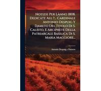 Notizie Per LÃ nno 1808. Dedicate All ?... Cardinale Antonio Despuig Y Dameto Del Titolo Di S. Calisto, E Arciprete Della Patriarcale Basilica Di S. Maria Maggiore...