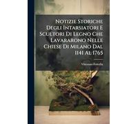 Notizie Storiche Degli Intarsiatori E Scultori Di Legno Che Lavararono Nelle Chiese Di Milano Dal 1141 Al 1765