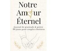 Notre Amour Éternel: Journal de gratitude & prière - 90 jours pour couples chrétiens afin de renforcer la foi, l’amour et la complicité