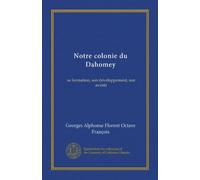 Notre colonie du Dahomey: sa formation, son développement, son avenir