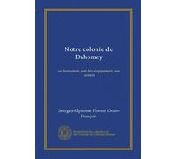 Notre colonie du Dahomey: sa formation, son développement, son avenir