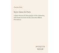 Notre Dame De Paris: A Short History & Description of the Cathedral, with Some Account of the Churches Which Preceded It