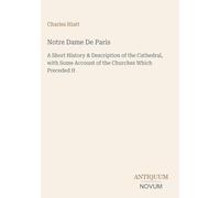 Notre Dame De Paris: A Short History & Description of the Cathedral, with Some Account of the Churches Which Preceded It