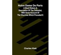 Notre Dame de Paris; A Short History & Description of the Cathedral, With Some Account of the Churches Which Preceded It