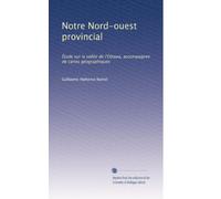 Notre Nord-ouest provincial: Étude sur la vallée de l'Ottawa, accompagnée de cartes géographiques
