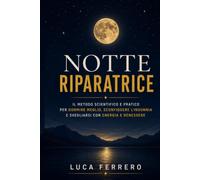 Notte Riparatrice: Il Metodo Scientifico e Pratico per Dormire Meglio, Sconfiggere l'Insonnia e Svegliarsi Ogni Mattina con Energia, Lucidità e Benessere