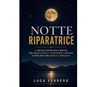 Notte Riparatrice: Il Metodo Scientifico e Pratico per Dormire Meglio, Sconfiggere l'Insonnia e Svegliarsi Ogni Mattina con Energia, Lucidità e Benessere