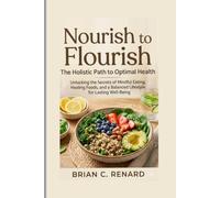 Nourish To Flourish: The Holistic Path to Optimal Health, Unlocking the Secrets of Mindful Eating, Healing Foods, and a Balanced Lifestyle for Lasting Well-Being
