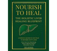 Nourish to Heal: The Holistic Liver Healing Blueprint: A Science-Backed 21-Day Plan to Reverse Fatty Liver, Detox Your Liver, Boost Energy, Improve Digestion & Reduce Inflammation Naturally