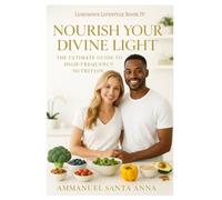 Nourish Your Divine Light: The Ultimate Guide to High-Frequency Nutrition (The Luminous Lifestyle Series)