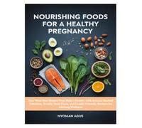 NOURISHING FOODS FOR A HEALTHY PREGNANCY: How Your Diet Shapes Your Baby’s Future, with Science-Backed Nutrition, Weekly Meal Plans, and Family-Friendly Recipes for Lifelong Wellness