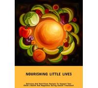 Nourishing Little Lives: Delicious And Nutritious Recipes To Support Your Child'S Health And Happiness During Cancer Treatment