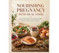 NOURISHING PREGNANCY WITH REAL FOOD: 120+ Wholesome Recipes, Weekly Meal Plans, Trimester Nutrition, Essential Nutrients, and Practical Guidance for Supporting a Healthy Pregnancy Naturally