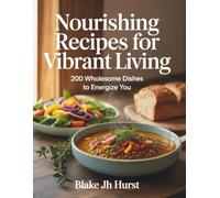 Nourishing Recipes for Vibrant Living: 200 Wholesome Dishes to Energize You - Blake JH Hurst