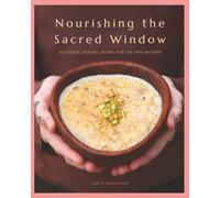Nourishing the Sacred Window: Ayurvedic Healing Recipes For The New Mother