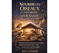 NOURRIR LES OISEAUX ET FAVORISER LEUR SANTÉ: Comment choisir et préparer une nourriture adaptée aux oiseaux, même si vous ne savez pas ce qu'ils mangent !