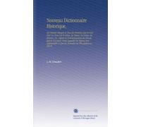 Nouveau Dictionnaire Historique,: Ou Histoire Abregée de Tous les Hommes Qui Se Sont Fait Un Nom Par le Génie, les Talens, les Vertus, les Erreurs, ... Ce Que les Ecrivains les Plus Judicieux Ont P