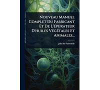 Nouveau Manuel Complet Du Fabricant Et De L'Ã(c)purateur D'huiles VÃ(c)gÃ(c)tales Et Animales...