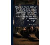 Nouveau TraitÃ(c) De L'art Des Armes, Dans Lequel On à tablit Les Principes Certains De Cet Art, Où L'on Enseigne Les Moyens Les Plus Simples De Les Mettre En Pratique ...