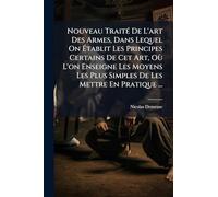 Nouveau TraitÃ(c) De L'art Des Armes, Dans Lequel On Établit Les Principes Certains De Cet Art, Où L'on Enseigne Les Moyens Les Plus Simples De Les Mettre En Pratique ...